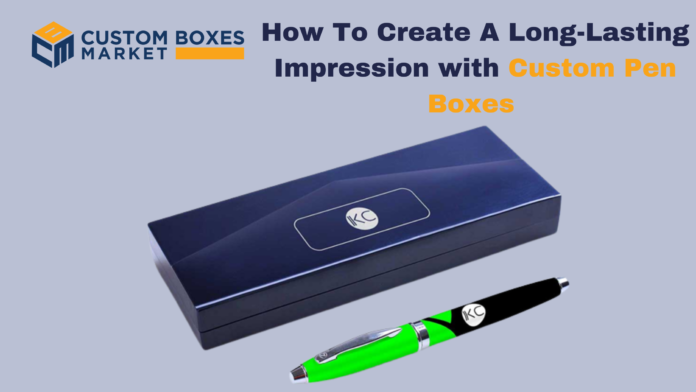 How To Create A Long-Lasting Impression with Custom Pen Boxes 